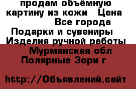 продам объёмную картину из кожи › Цена ­ 10 000 - Все города Подарки и сувениры » Изделия ручной работы   . Мурманская обл.,Полярные Зори г.